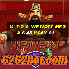 kết quả vietlott MEGA 6 45 ngày 21