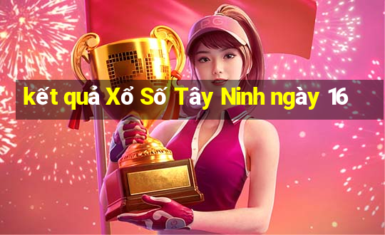 kết quả Xổ Số Tây Ninh ngày 16