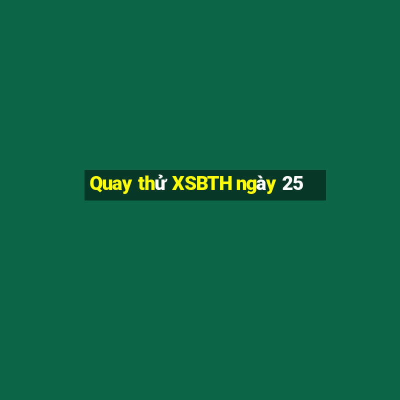 Quay thử XSBTH ngày 25