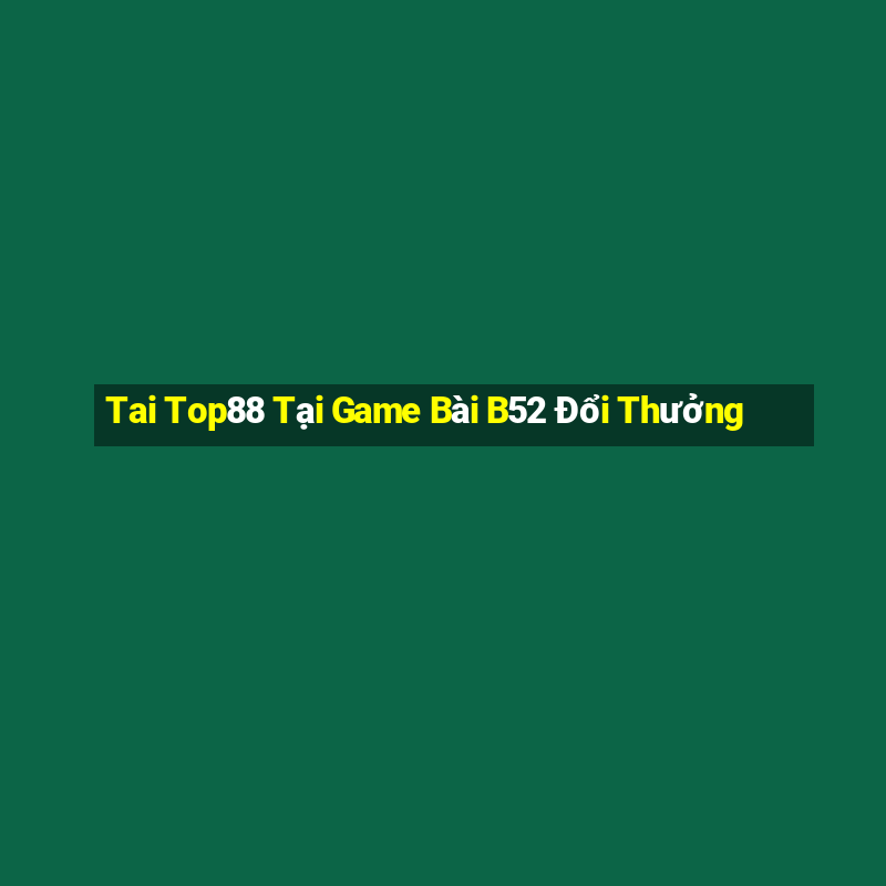 Tai Top88 Tại Game Bài B52 Đổi Thưởng