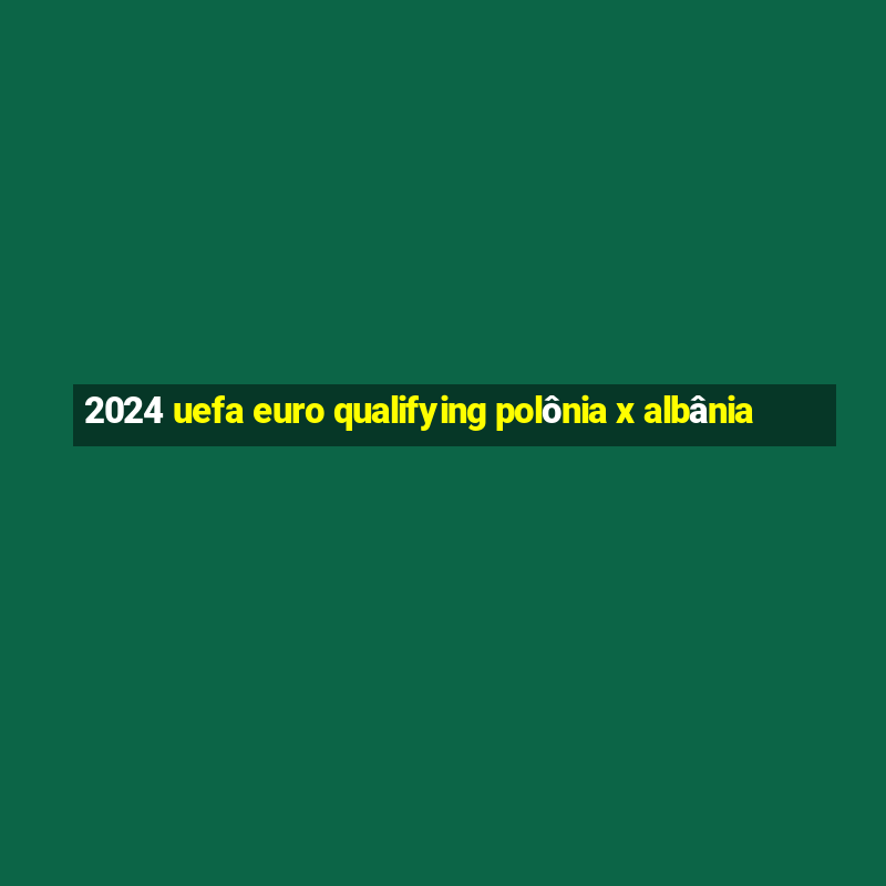 2024 uefa euro qualifying polônia x albânia