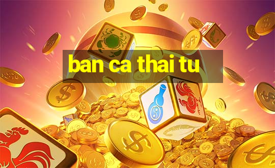 ban ca thai tu