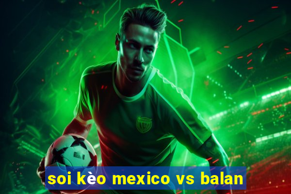 soi kèo mexico vs balan