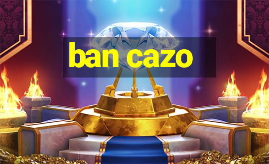 ban cazo