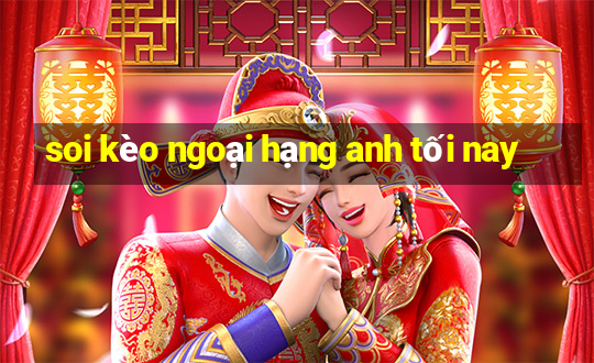 soi kèo ngoại hạng anh tối nay