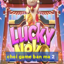 choi game ban ma 2