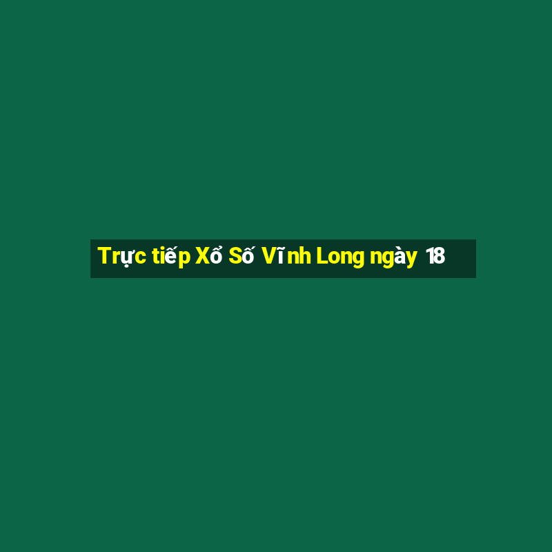 Trực tiếp Xổ Số Vĩnh Long ngày 18