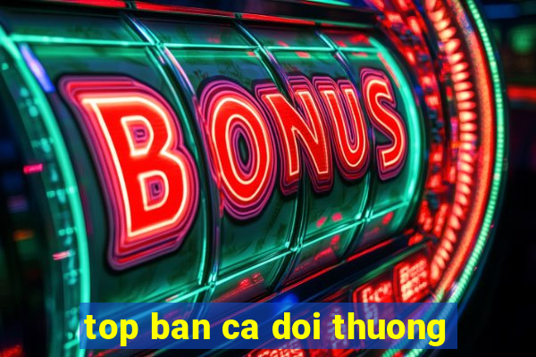 top ban ca doi thuong