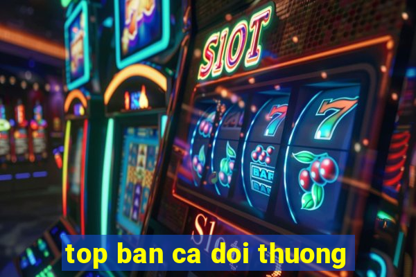 top ban ca doi thuong