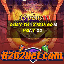 Quay thử XSBINGO18 ngày 23