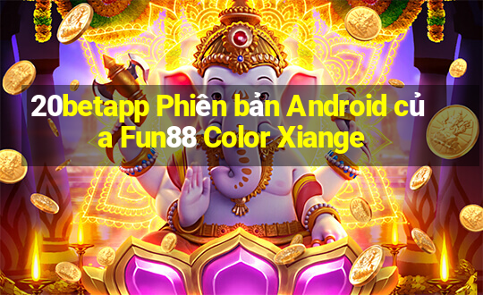 20betapp Phiên bản Android của Fun88 Color Xiange