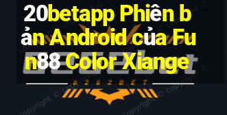 20betapp Phiên bản Android của Fun88 Color Xiange