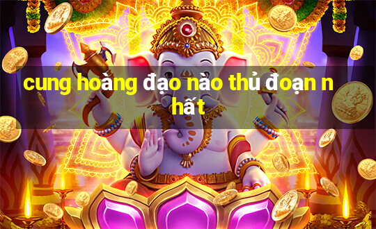 cung hoàng đạo nào thủ đoạn nhất