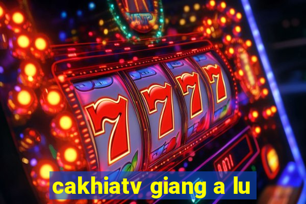 cakhiatv giang a lu