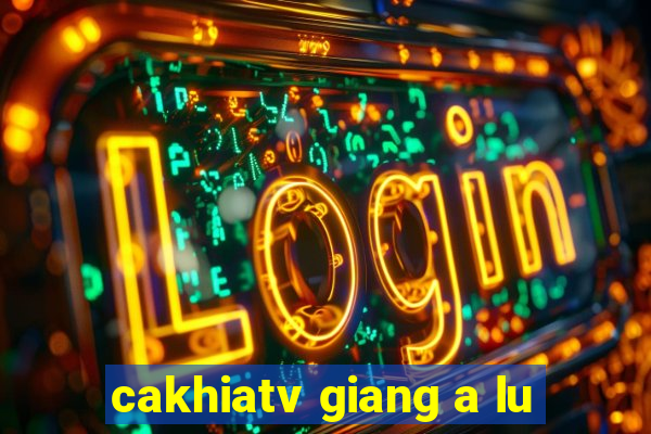 cakhiatv giang a lu