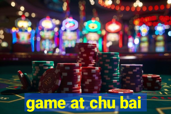 game at chu bai