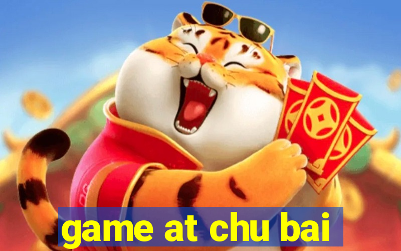 game at chu bai