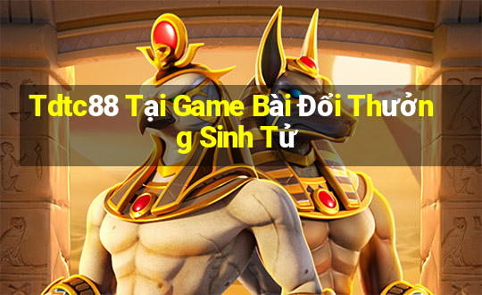 Tdtc88 Tại Game Bài Đổi Thưởng Sinh Tử