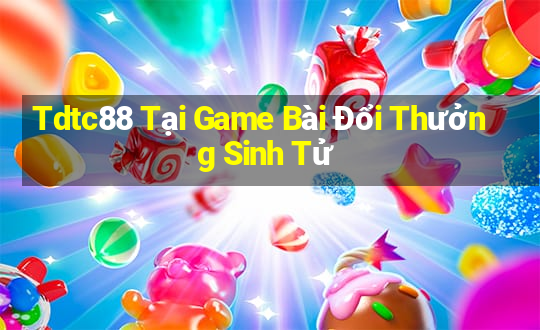 Tdtc88 Tại Game Bài Đổi Thưởng Sinh Tử