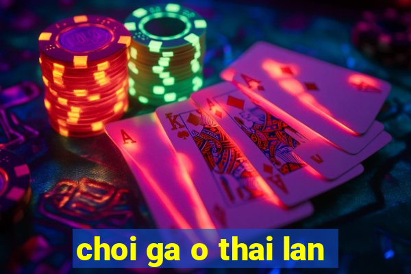 choi ga o thai lan