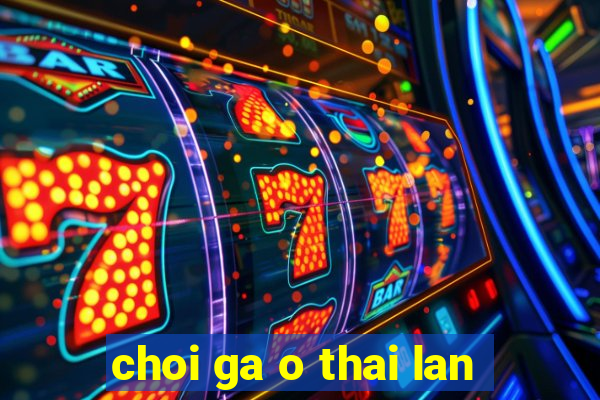 choi ga o thai lan