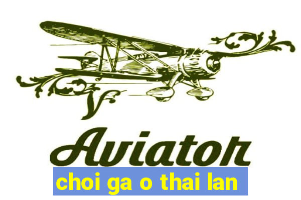 choi ga o thai lan