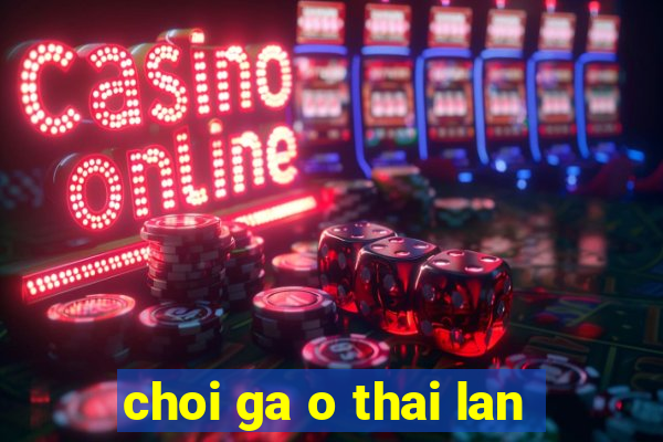 choi ga o thai lan