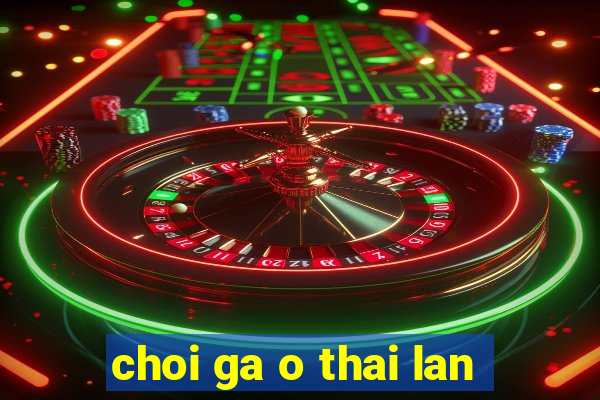 choi ga o thai lan