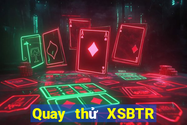 Quay thử XSBTR Thứ 2