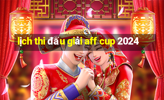 lịch thi đấu giải aff cup 2024