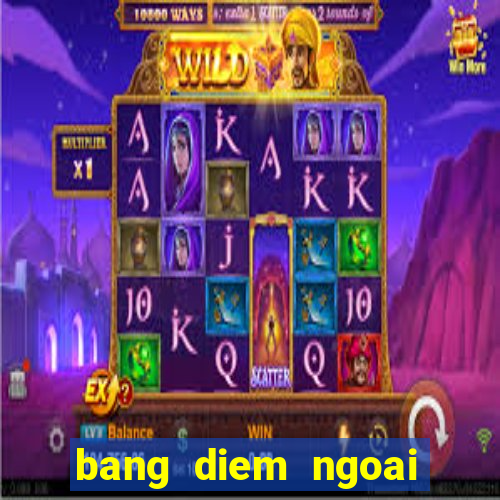 bang diem ngoai hang anh