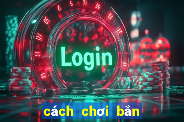 cách chơi bắn cá đổi thưởng