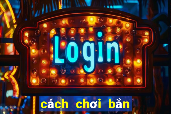 cách chơi bắn cá đổi thưởng