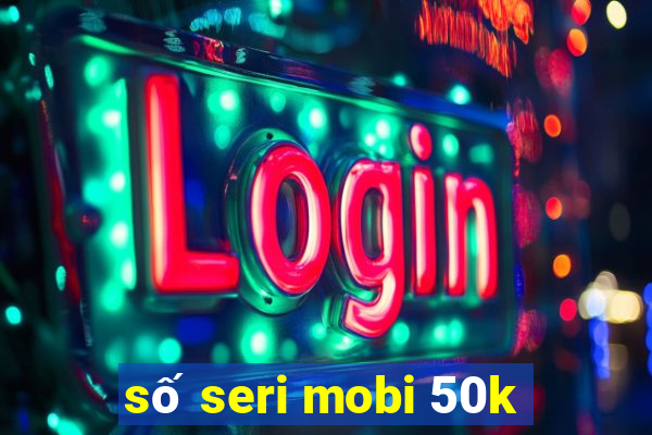 số seri mobi 50k