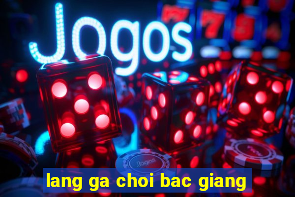 lang ga choi bac giang