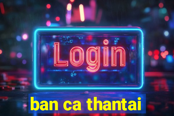 ban ca thantai