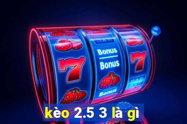 kèo 2.5 3 là gì