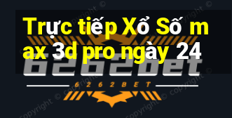 Trực tiếp Xổ Số max 3d pro ngày 24