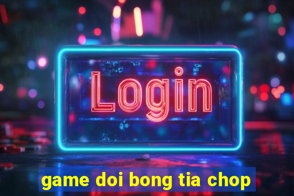 game doi bong tia chop