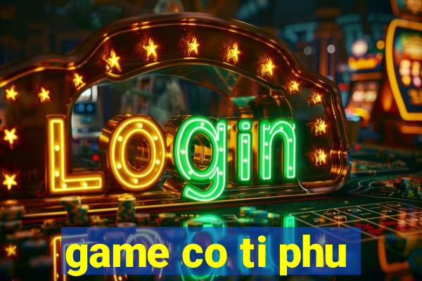 game co ti phu