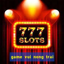 game vui nong trai mien phi