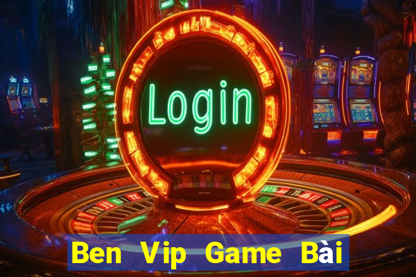 Ben Vip Game Bài Online Đổi Thưởng