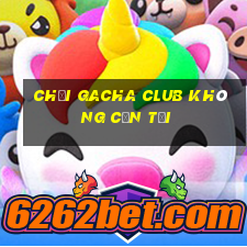 chơi gacha club không cần tải