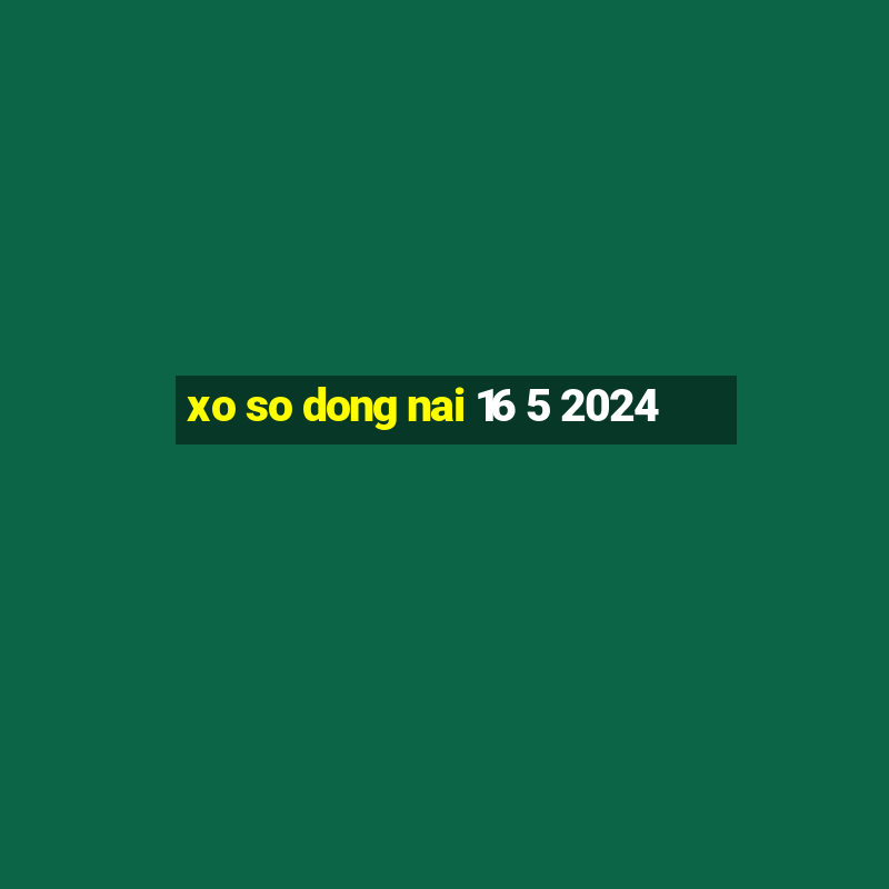 xo so dong nai 16 5 2024