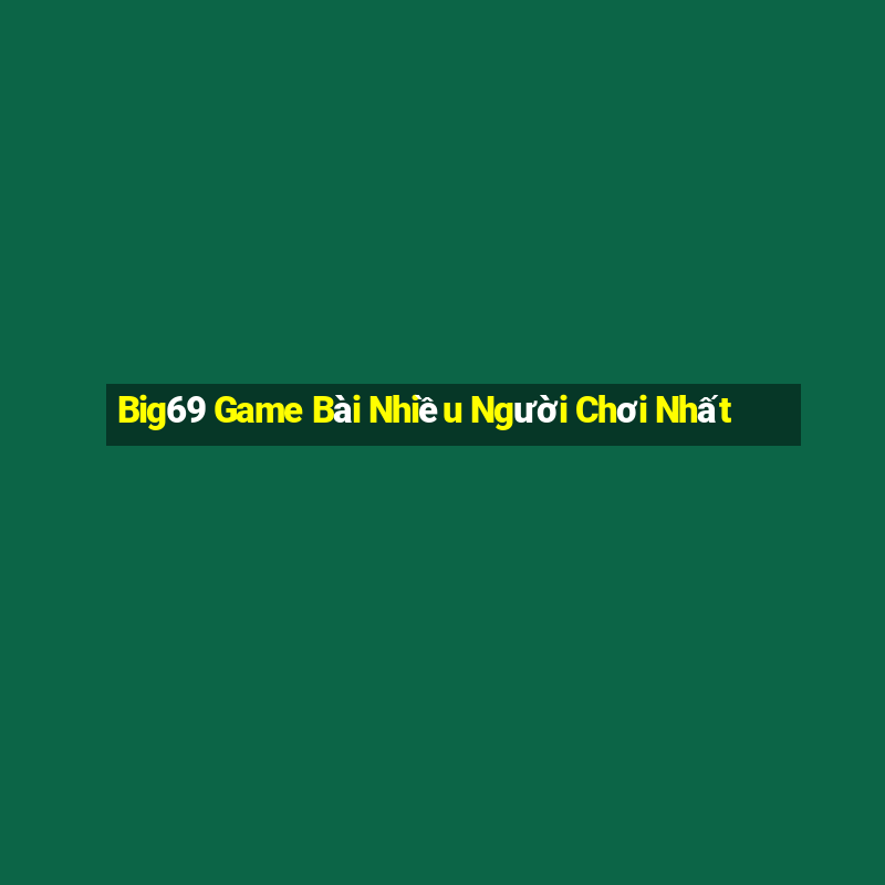 Big69 Game Bài Nhiều Người Chơi Nhất