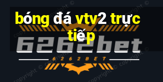 bóng đá vtv2 trực tiếp