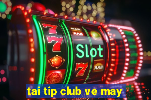 tai tip club ve may