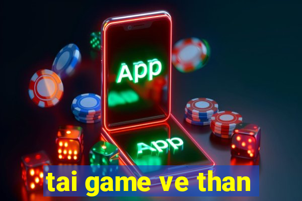 tai game ve than