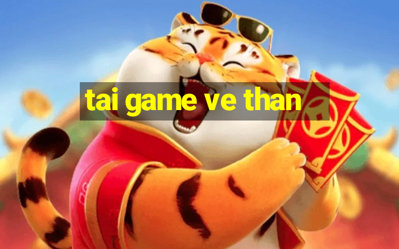 tai game ve than