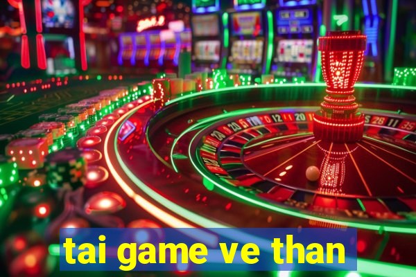 tai game ve than